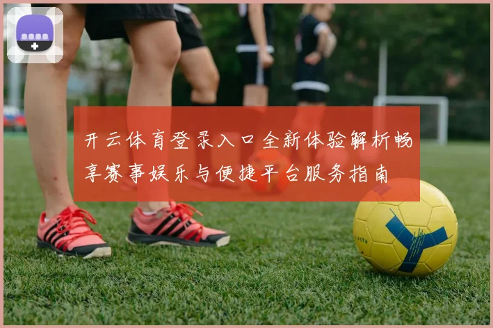 开云体育登录入口全新体验解析畅享赛事娱乐与便捷平台服务指南