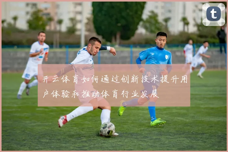 开云体育如何通过创新技术提升用户体验和推动体育行业发展
