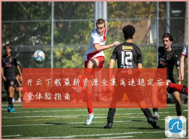 开云下载最新资源全集高速稳定安全体验指南