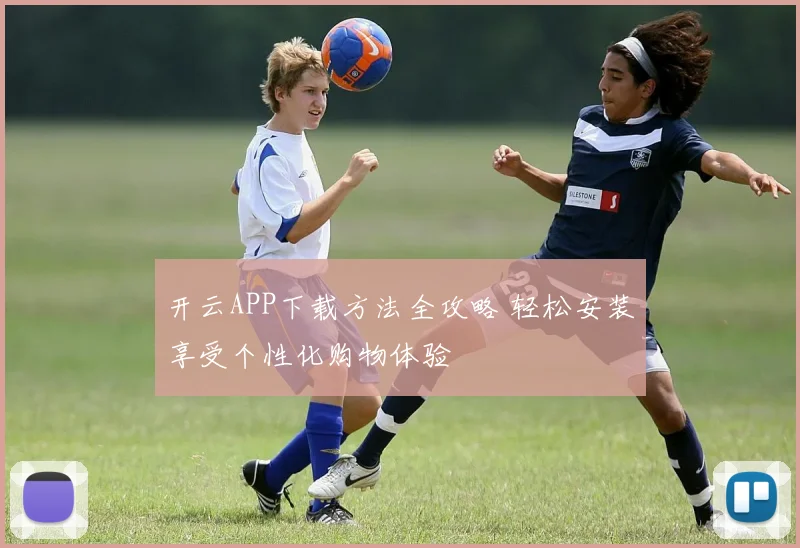 开云APP下载方法全攻略 轻松安装享受个性化购物体验