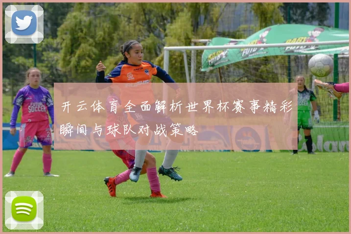 开云体育全面解析世界杯赛事精彩瞬间与球队对战策略