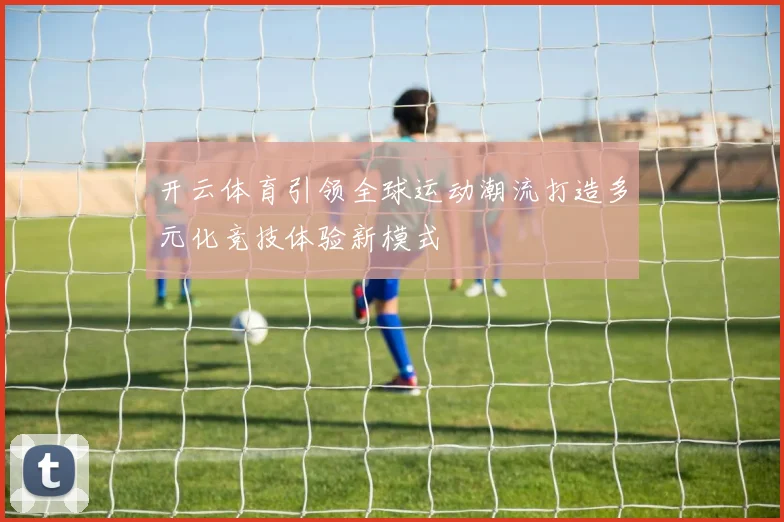 开云体育引领全球运动潮流打造多元化竞技体验新模式